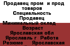 Продавец пром. и прод.товаров › Специальность ­ Продавец › Минимальный оклад ­ 15 000 › Возраст ­ 45 - Ярославская обл., Ярославль г. Работа » Резюме   . Ярославская обл.,Ярославль г.